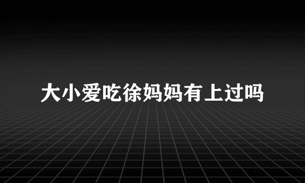 大小爱吃徐妈妈有上过吗