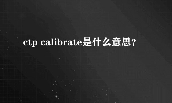 ctp calibrate是什么意思？