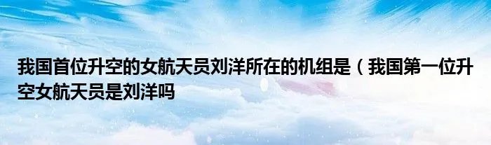 我国首位升空的女航天员刘洋所在的机组是（我国第一位升空女航天员是刘洋吗