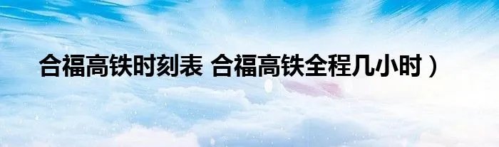 合福高铁时刻表 合福高铁全程几小时）