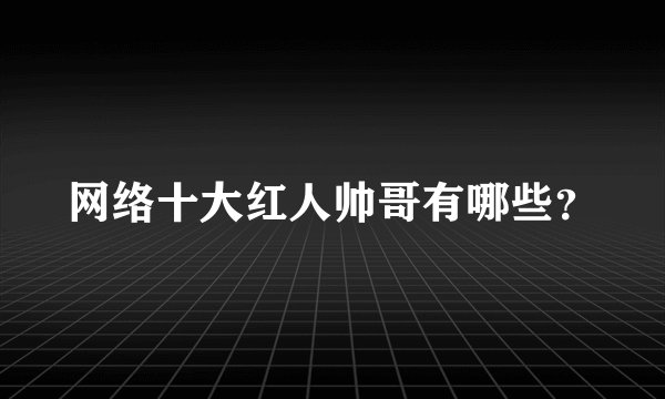 网络十大红人帅哥有哪些？
