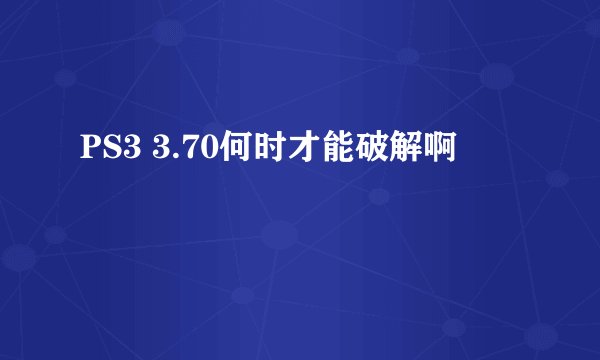 PS3 3.70何时才能破解啊