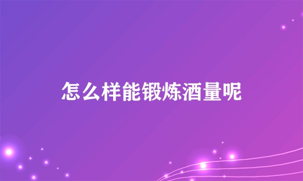 怎么样能锻炼酒量呢