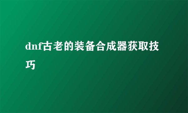 dnf古老的装备合成器获取技巧