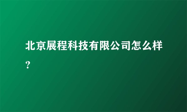 北京展程科技有限公司怎么样？