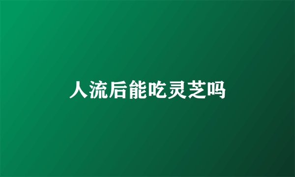 人流后能吃灵芝吗
