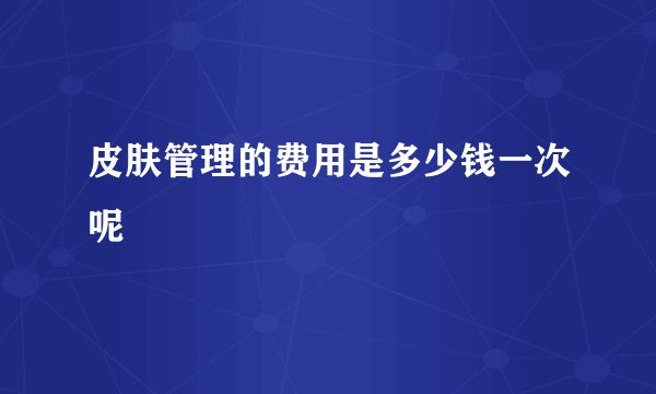 皮肤管理的费用是多少钱一次呢