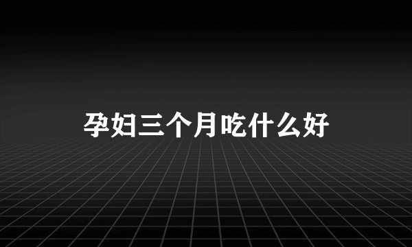 孕妇三个月吃什么好
