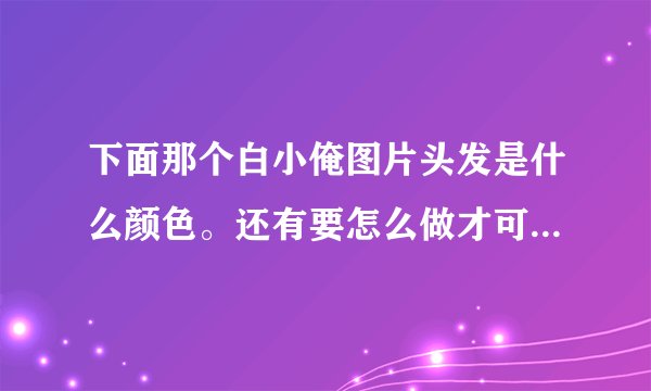 下面那个白小俺图片头发是什么颜色。还有要怎么做才可以做出这种颜色？