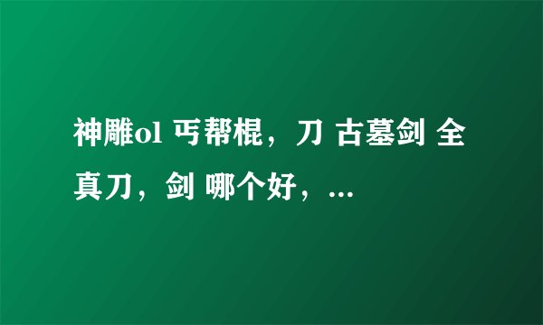 神雕ol 丐帮棍，刀 古墓剑 全真刀，剑 哪个好，PK，刷怪都说下