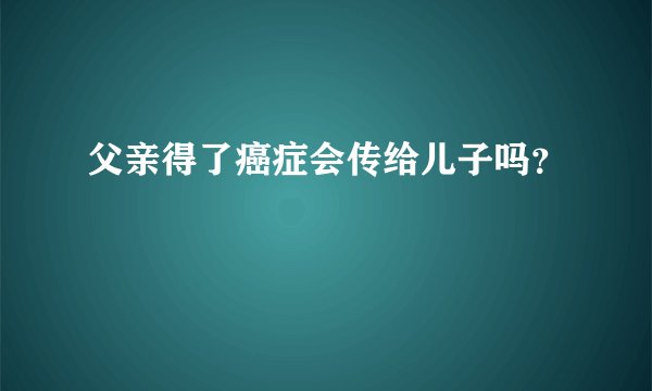 父亲得了癌症会传给儿子吗？