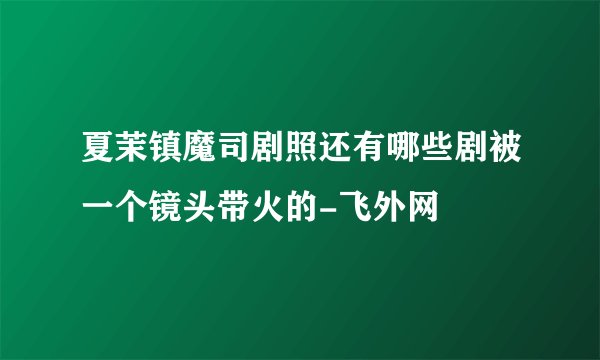 夏茉镇魔司剧照还有哪些剧被一个镜头带火的-飞外网