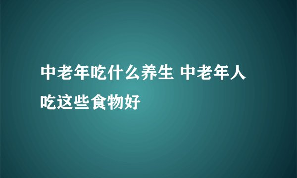 中老年吃什么养生 中老年人吃这些食物好