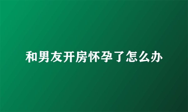 和男友开房怀孕了怎么办