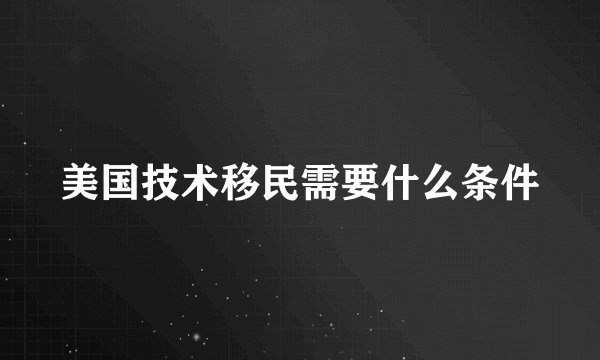 美国技术移民需要什么条件