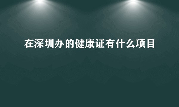 在深圳办的健康证有什么项目