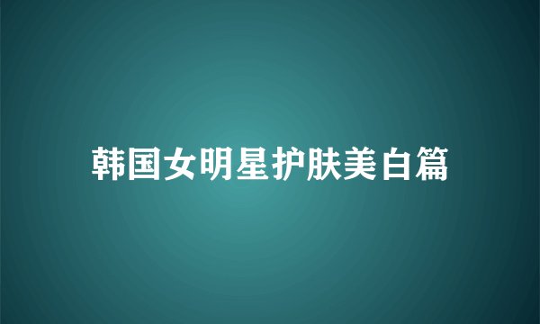 韩国女明星护肤美白篇
