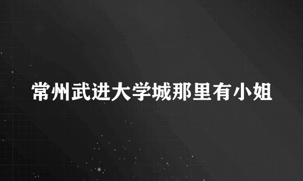 常州武进大学城那里有小姐