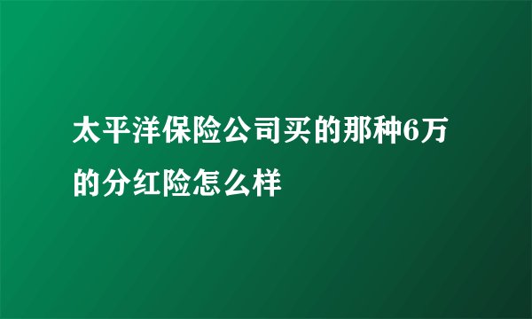 太平洋保险公司买的那种6万的分红险怎么样