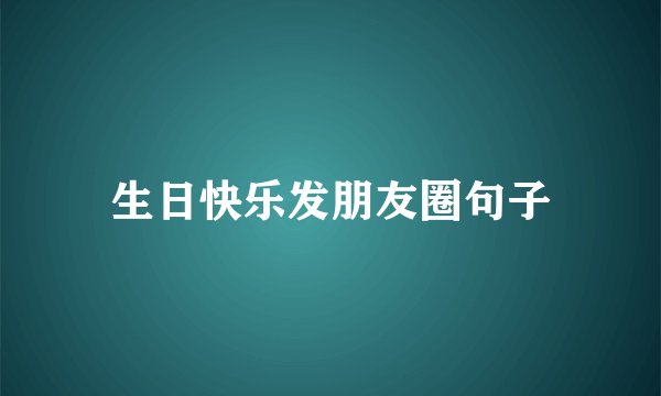 生日快乐发朋友圈句子