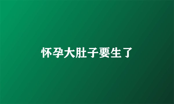 怀孕大肚子要生了
