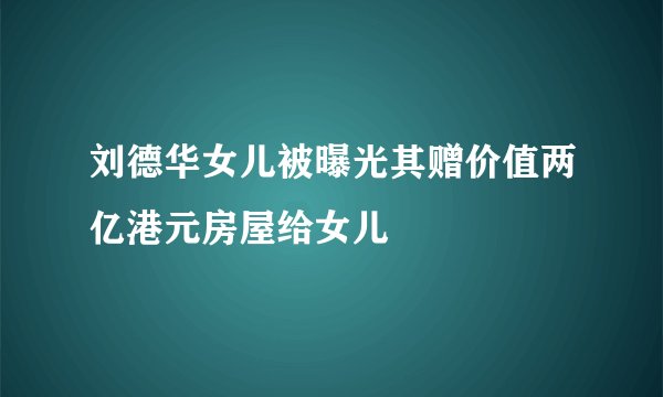 刘德华女儿被曝光其赠价值两亿港元房屋给女儿