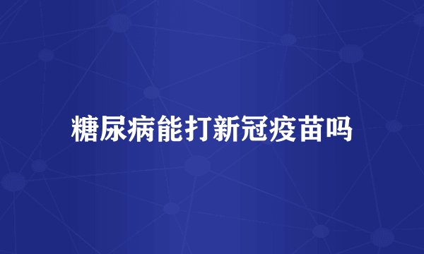 糖尿病能打新冠疫苗吗