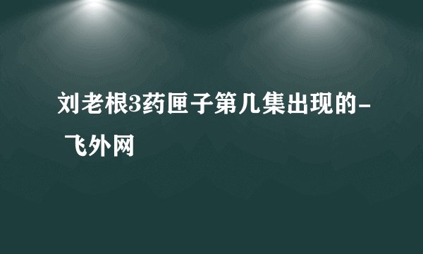 刘老根3药匣子第几集出现的- 飞外网