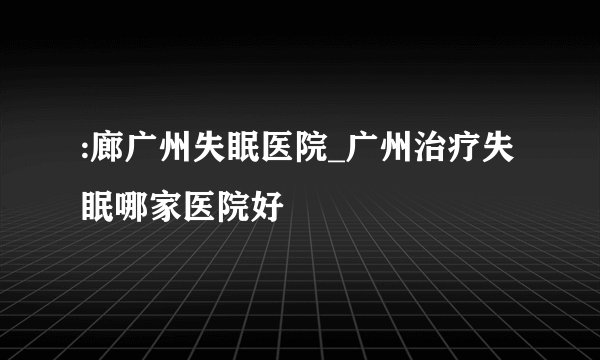 :廊广州失眠医院_广州治疗失眠哪家医院好