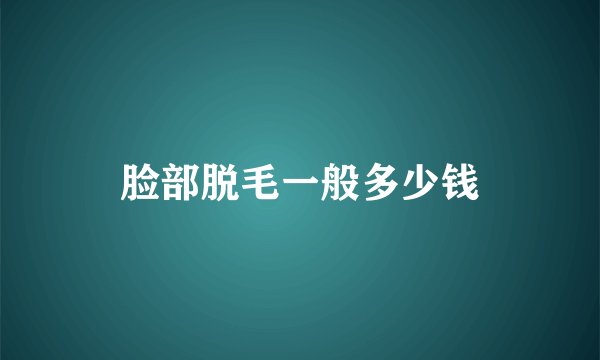 脸部脱毛一般多少钱