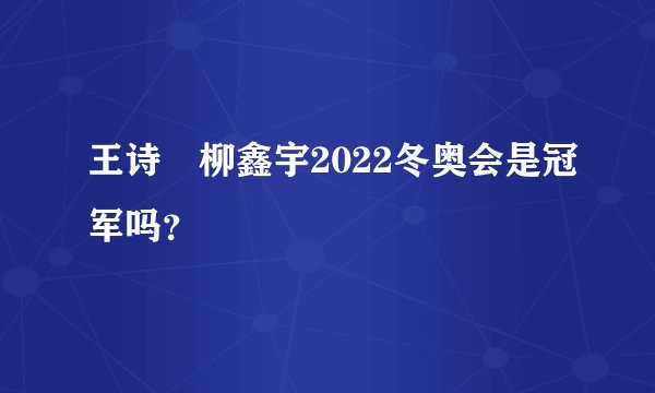 王诗玥柳鑫宇2022冬奥会是冠军吗?