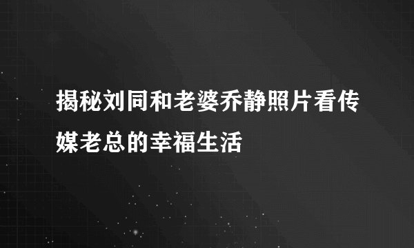 揭秘刘同和老婆乔静照片看传媒老总的幸福生活