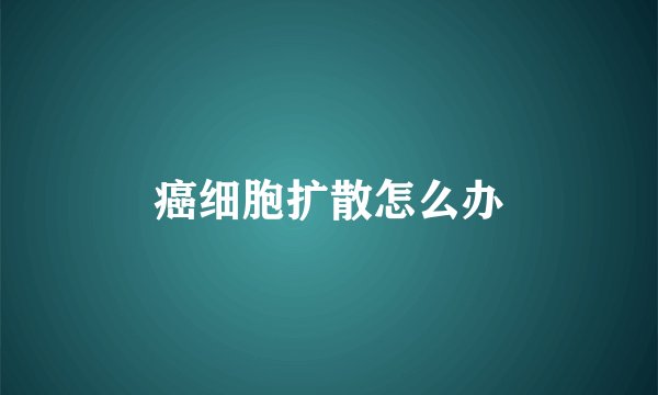 癌细胞扩散怎么办