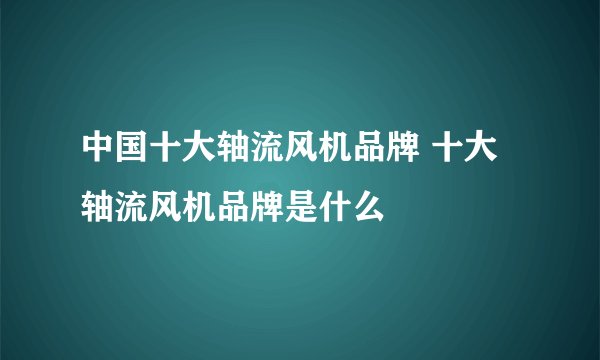 中国十大轴流风机品牌 十大轴流风机品牌是什么