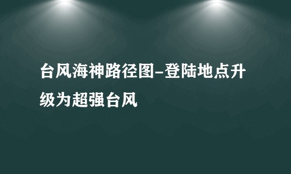 台风海神路径图-登陆地点升级为超强台风