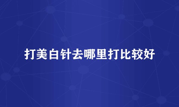 打美白针去哪里打比较好
