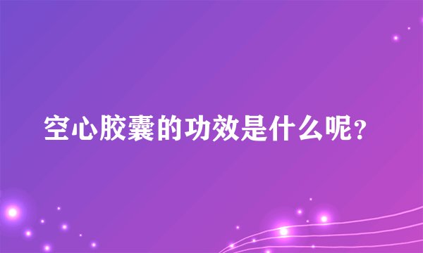 空心胶囊的功效是什么呢？