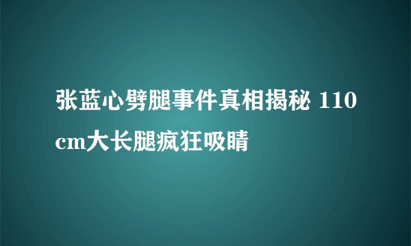 张蓝心劈腿事件真相揭秘 110cm大长腿疯狂吸睛