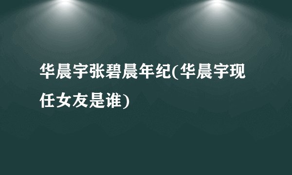 华晨宇张碧晨年纪(华晨宇现任女友是谁)