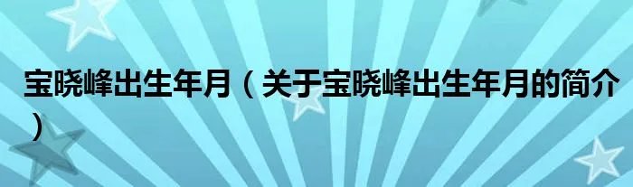宝晓峰出生年月（关于宝晓峰出生年月的简介）