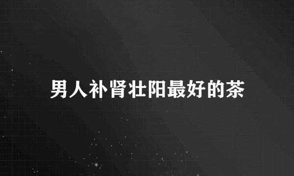 男人补肾壮阳最好的茶