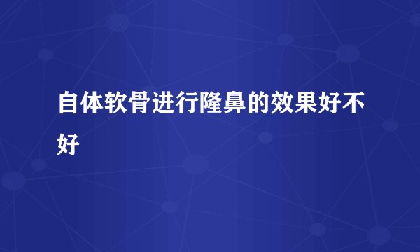 自体软骨进行隆鼻的效果好不好
