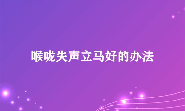 喉咙失声立马好的办法
