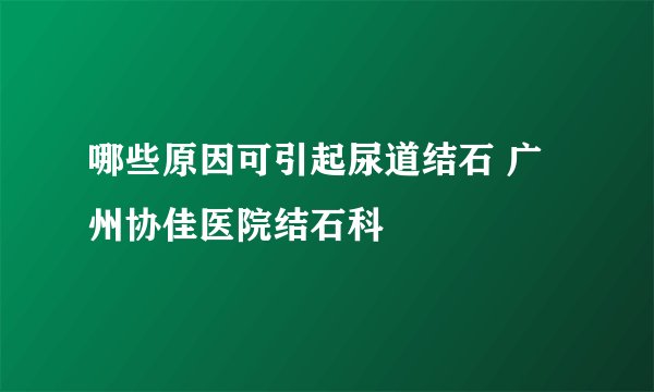 哪些原因可引起尿道结石 广州协佳医院结石科