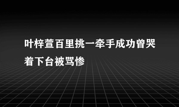 叶梓萱百里挑一牵手成功曾哭着下台被骂惨