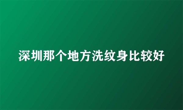 深圳那个地方洗纹身比较好