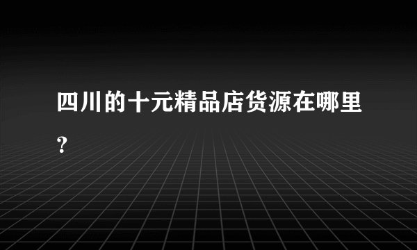 四川的十元精品店货源在哪里？