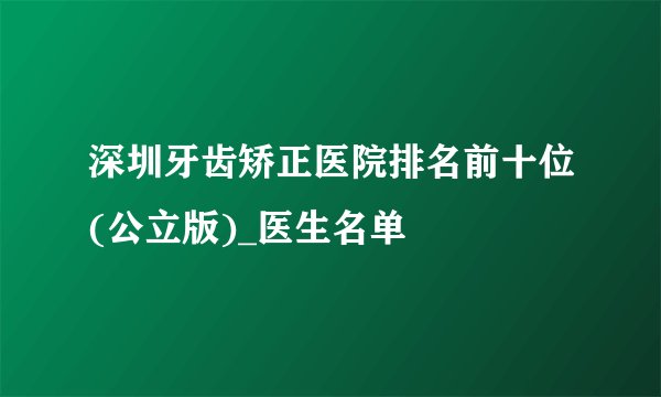 深圳牙齿矫正医院排名前十位(公立版)_医生名单