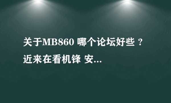 关于MB860 哪个论坛好些 ? 近来在看机锋 安卓网 塞班 有好的给推荐下 谢了!