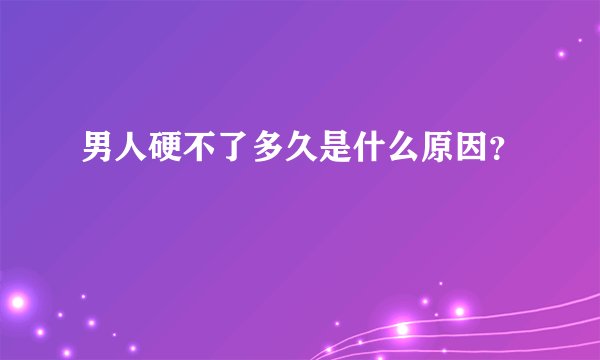 男人硬不了多久是什么原因？